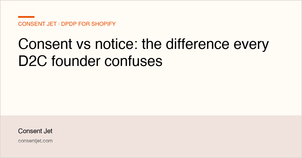 Consent vs notice: the difference every D2C founder confuses